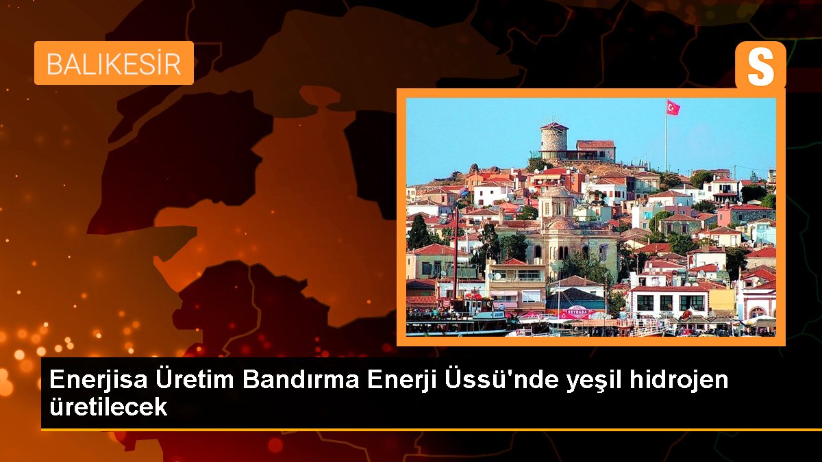 Enerjisa Üretim Bandırma Enerji Üssü'nde yeşil hidrojen üretilecek